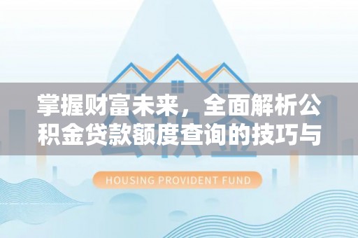 岑巩掌握财富未来，全面解析公积金贷款额度查询的技巧与策略