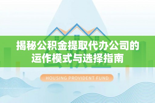 岑巩揭秘公积金提取代办公司的运作模式与选择指南