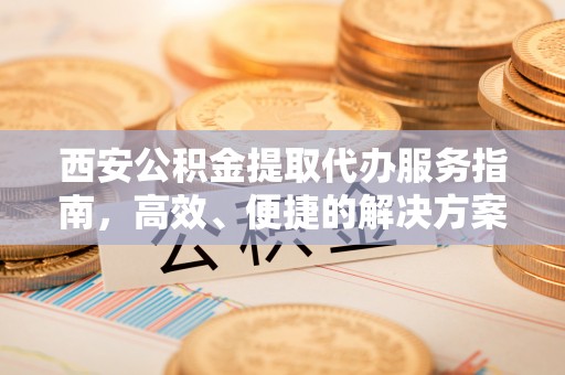 岑巩西安公积金提取代办服务指南，高效、便捷的解决方案
