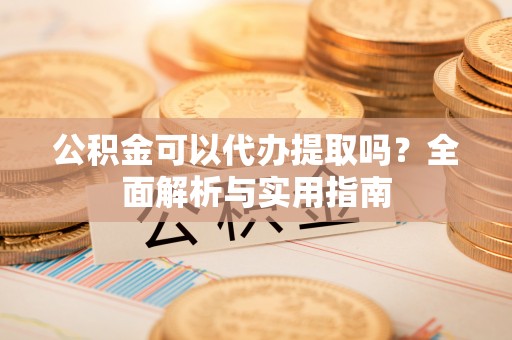 岑巩公积金可以代办提取吗？全面解析与实用指南