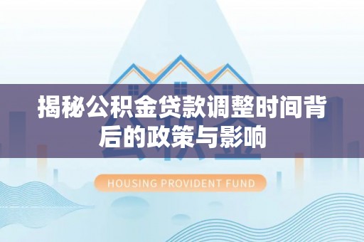 岑巩揭秘公积金贷款调整时间背后的政策与影响