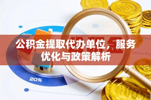 岑巩公积金提取代办单位，服务优化与政策解析