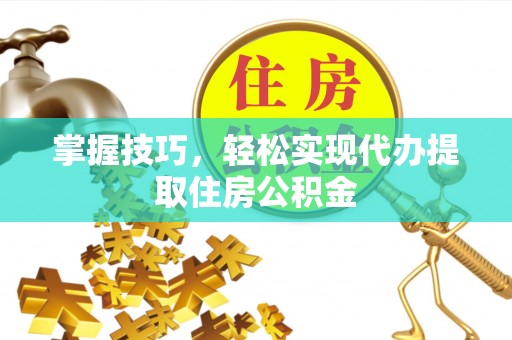 岑巩掌握技巧，轻松实现代办提取住房公积金