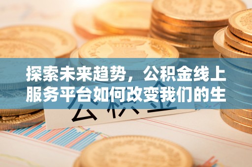 岑巩探索未来趋势，公积金线上服务平台如何改变我们的生活