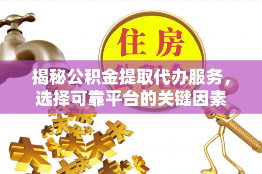 岑巩揭秘公积金提取代办服务，选择可靠平台的关键因素