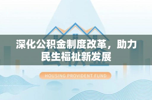 岑巩深化公积金制度改革，助力民生福祉新发展