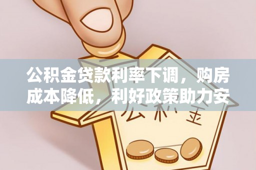 岑巩公积金贷款利率下调，购房成本降低，利好政策助力安居梦想