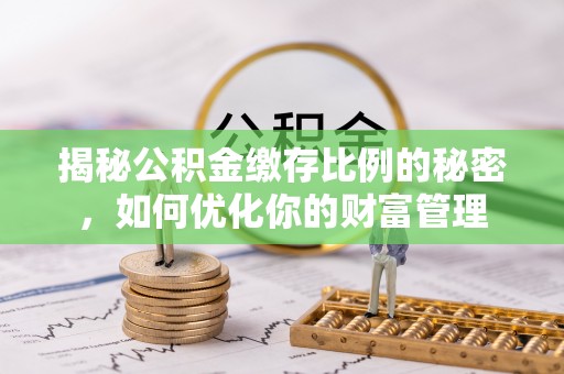 岑巩揭秘公积金缴存比例的秘密，如何优化你的财富管理