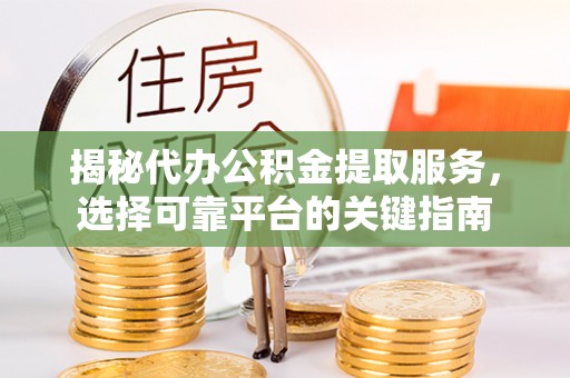 岑巩揭秘代办公积金提取服务，选择可靠平台的关键指南