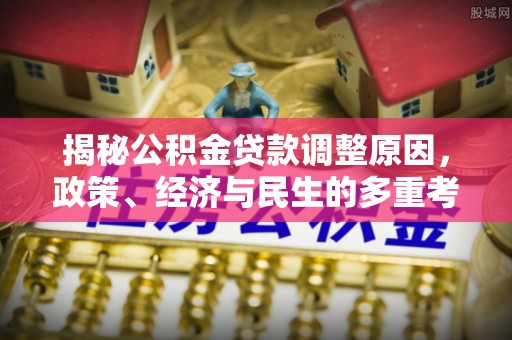 岑巩揭秘公积金贷款调整原因，政策、经济与民生的多重考量
