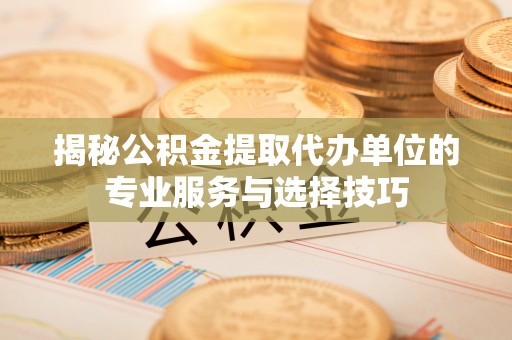 岑巩揭秘公积金提取代办单位的专业服务与选择技巧
