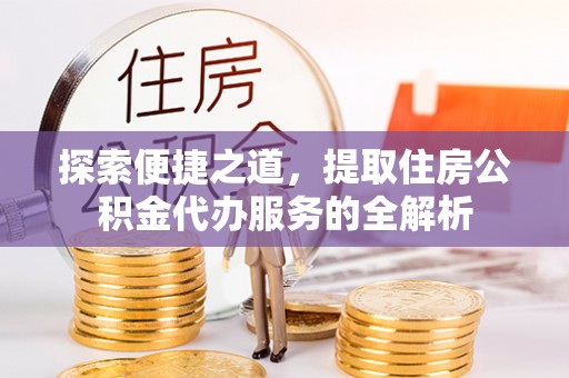 岑巩探索便捷之道，提取住房公积金代办服务的全解析