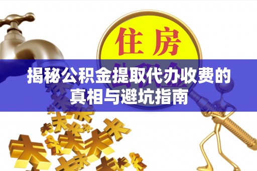 岑巩揭秘公积金提取代办收费的真相与避坑指南