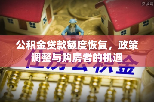 岑巩公积金贷款额度恢复，政策调整与购房者的机遇