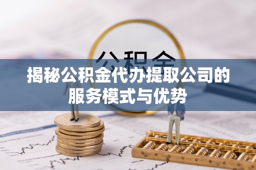岑巩揭秘公积金代办提取公司的服务模式与优势