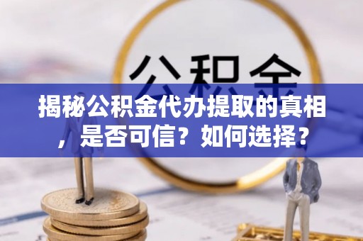 岑巩揭秘公积金代办提取的真相，是否可信？如何选择？