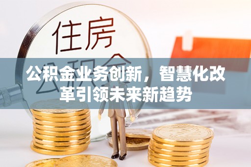 岑巩公积金业务创新，智慧化改革引领未来新趋势