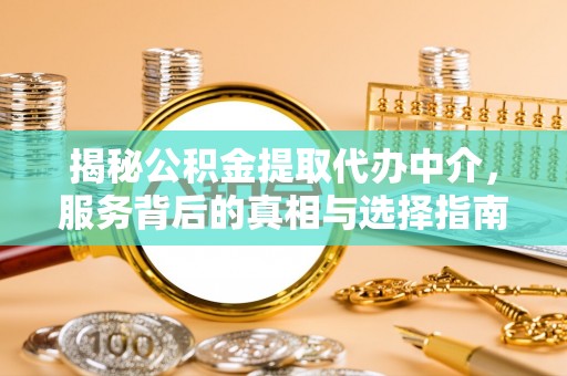 岑巩揭秘公积金提取代办中介，服务背后的真相与选择指南