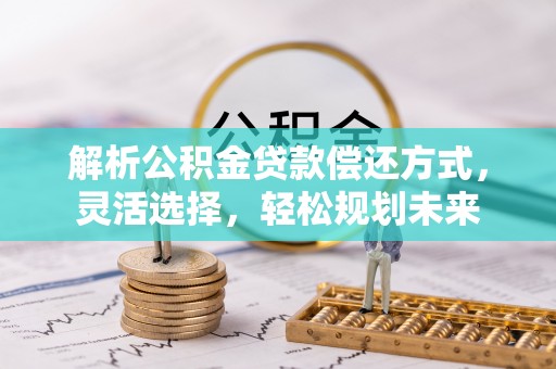 岑巩解析公积金贷款偿还方式，灵活选择，轻松规划未来