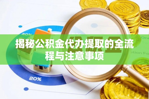 岑巩揭秘公积金代办提取的全流程与注意事项