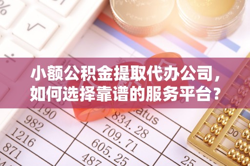 岑巩小额公积金提取代办公司，如何选择靠谱的服务平台？