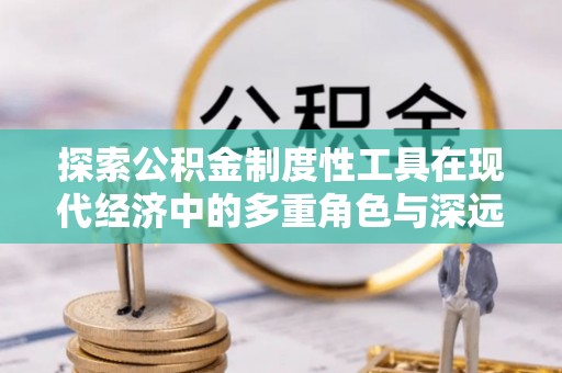 岑巩探索公积金制度性工具在现代经济中的多重角色与深远影响