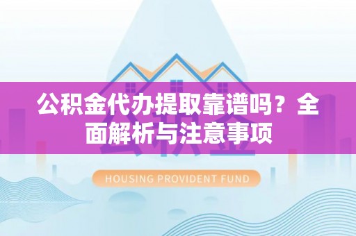 岑巩公积金代办提取靠谱吗？全面解析与注意事项