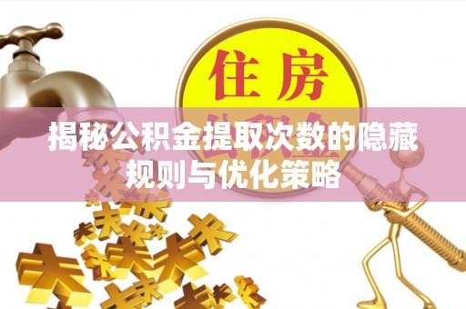 岑巩揭秘公积金提取次数的隐藏规则与优化策略