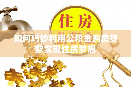岑巩如何巧妙利用公积金购房贷款实现住房梦想