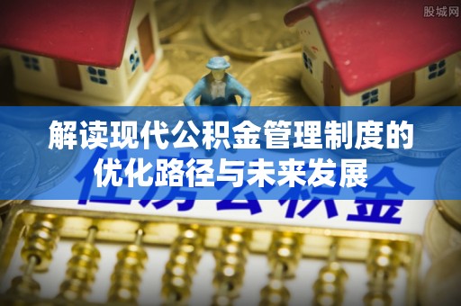 岑巩解读现代公积金管理制度的优化路径与未来发展