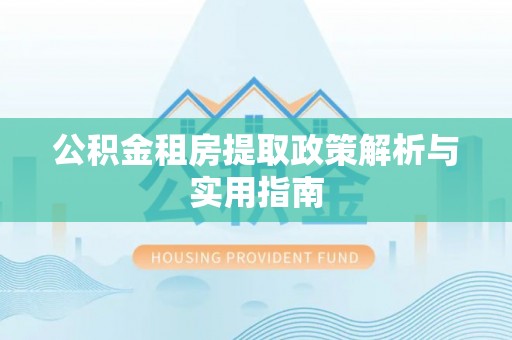 岑巩公积金租房提取政策解析与实用指南