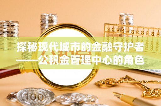 岑巩探秘现代城市的金融守护者——公积金管理中心的角色与使命