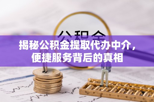 岑巩揭秘公积金提取代办中介，便捷服务背后的真相