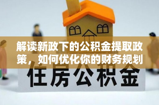 岑巩解读新政下的公积金提取政策，如何优化你的财务规划