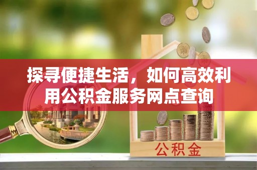 岑巩探寻便捷生活，如何高效利用公积金服务网点查询