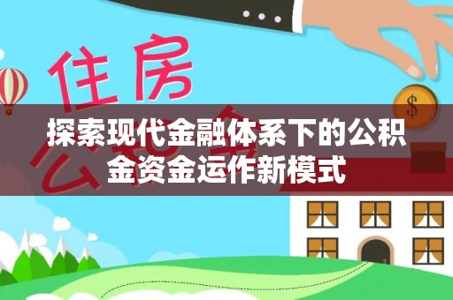 岑巩探索现代金融体系下的公积金资金运作新模式