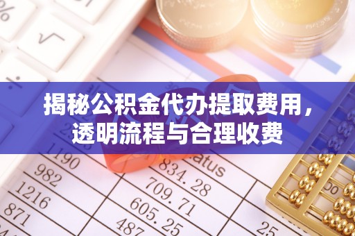 岑巩揭秘公积金代办提取费用，透明流程与合理收费