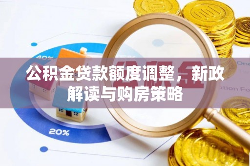 岑巩公积金贷款额度调整，新政解读与购房策略