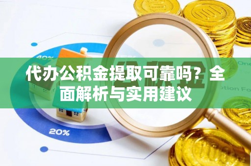 岑巩代办公积金提取可靠吗？全面解析与实用建议
