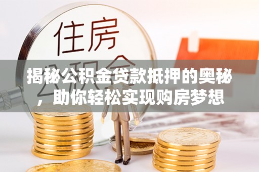 岑巩揭秘公积金贷款抵押的奥秘，助你轻松实现购房梦想