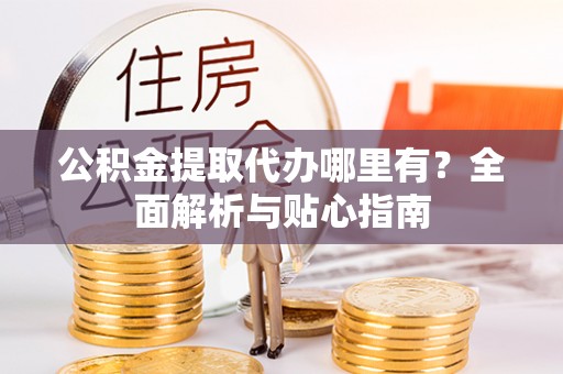 岑巩公积金提取代办哪里有？全面解析与贴心指南