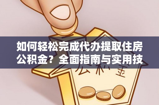 岑巩如何轻松完成代办提取住房公积金？全面指南与实用技巧
