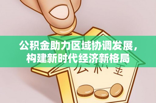 岑巩公积金助力区域协调发展，构建新时代经济新格局
