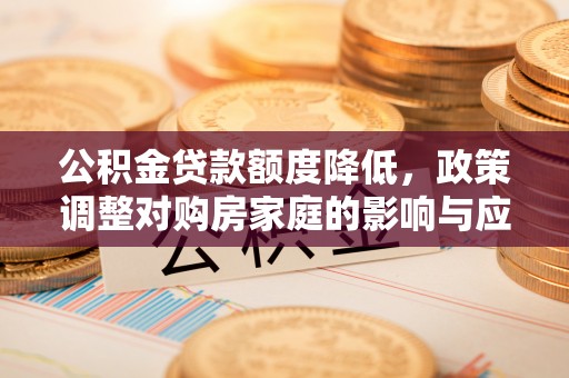 岑巩公积金贷款额度降低，政策调整对购房家庭的影响与应对策略