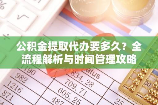 岑巩公积金提取代办要多久？全流程解析与时间管理攻略