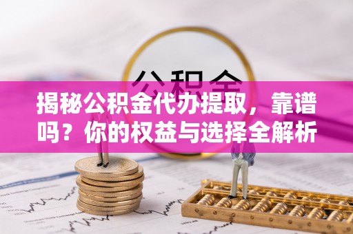 岑巩揭秘公积金代办提取，靠谱吗？你的权益与选择全解析