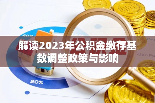 岑巩解读2023年公积金缴存基数调整政策与影响