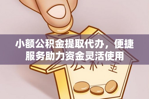 岑巩小额公积金提取代办，便捷服务助力资金灵活使用