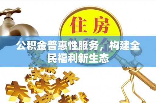 岑巩公积金普惠性服务，构建全民福利新生态