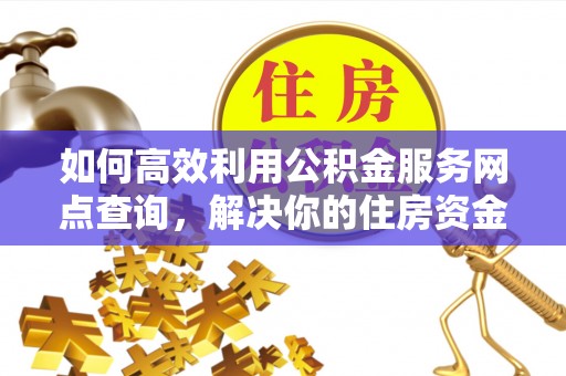 岑巩如何高效利用公积金服务网点查询，解决你的住房资金难题